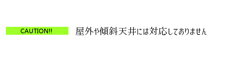 屋外や傾斜天井には対応しておりません